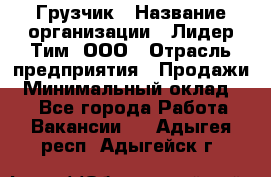 Грузчик › Название организации ­ Лидер Тим, ООО › Отрасль предприятия ­ Продажи › Минимальный оклад ­ 1 - Все города Работа » Вакансии   . Адыгея респ.,Адыгейск г.